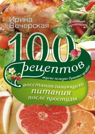 100 рецептов восстанавливающего питания после простуды. Вкусно, полезно, душевно, целебно (2015)