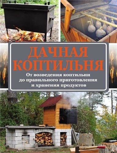 Дачная коптильня. От возведения коптильни до правильного приготовления и хранения продуктов (2015)