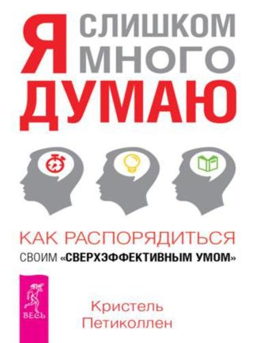 Я слишком много думаю. Как распорядиться своим сверхэффективным умом (2015)